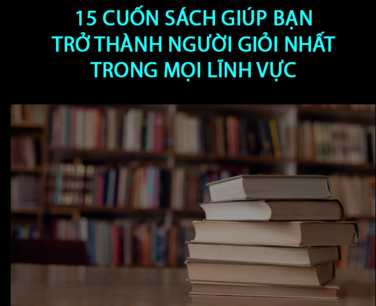 15 CUỐN SÁCH GIÚP BẠN TRỞ THÀNH NGƯỜI GIỎI NHẤT TRONG MỌI LĨNH VỰC